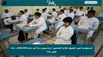 السعودية تعيد تطبيق نظام الفصلين الدراسيين بدءاً من عام 2025-2026.. ماذا يعني لك؟